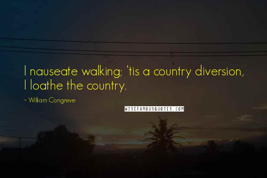 William Congreve Quotes: I nauseate walking; 'tis a country diversion, I loathe the country.