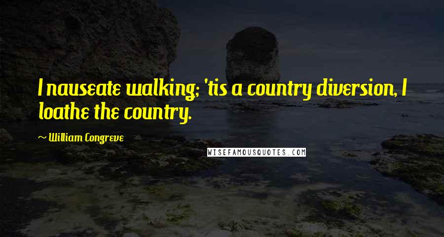 William Congreve Quotes: I nauseate walking; 'tis a country diversion, I loathe the country.