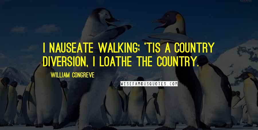 William Congreve Quotes: I nauseate walking; 'tis a country diversion, I loathe the country.