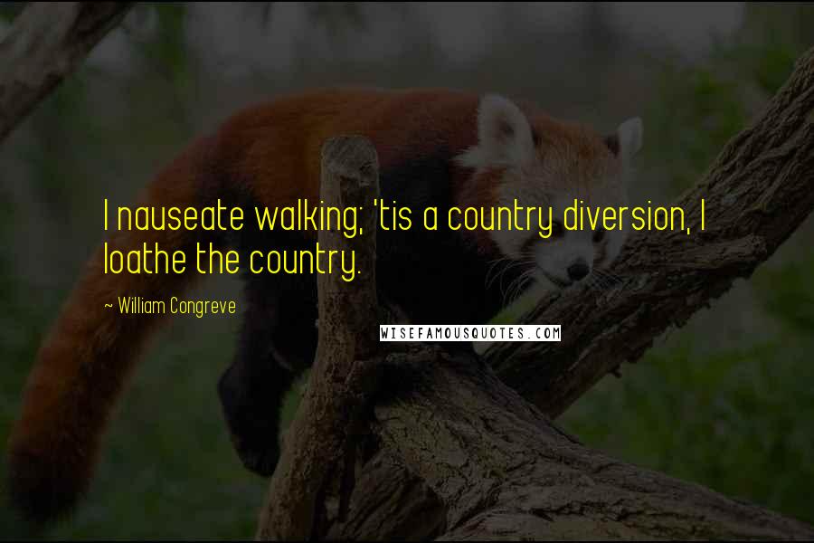 William Congreve Quotes: I nauseate walking; 'tis a country diversion, I loathe the country.