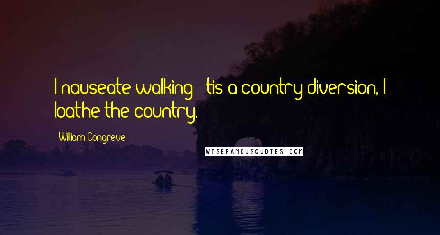 William Congreve Quotes: I nauseate walking; 'tis a country diversion, I loathe the country.