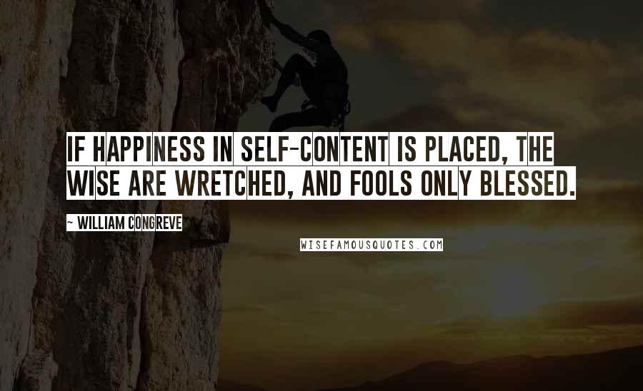 William Congreve Quotes: If happiness in self-content is placed, The wise are wretched, and fools only blessed.