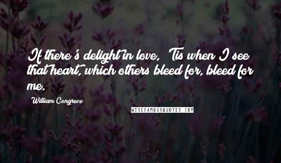 William Congreve Quotes: If there's delight in love, 'Tis when I see that heart, which others bleed for, bleed for me.