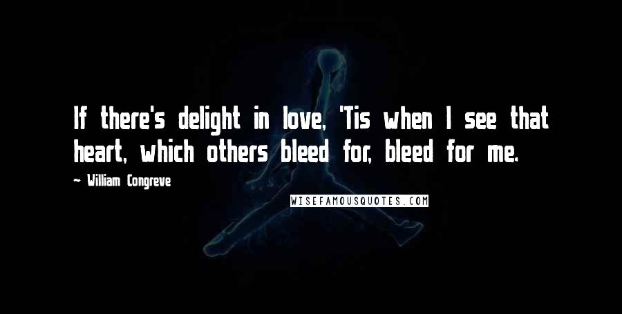 William Congreve Quotes: If there's delight in love, 'Tis when I see that heart, which others bleed for, bleed for me.