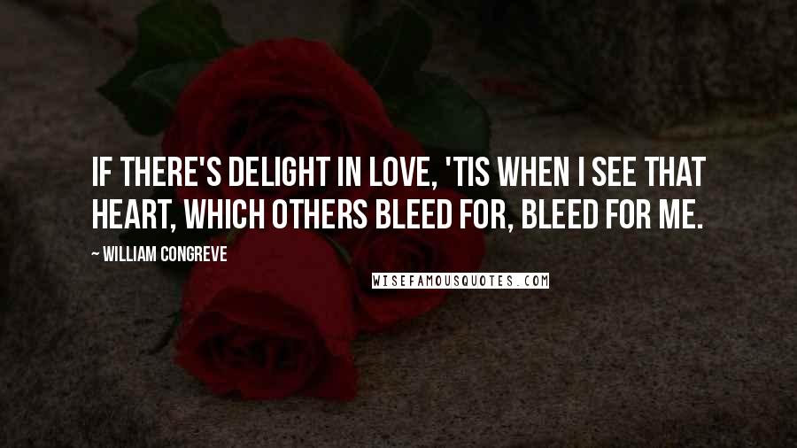 William Congreve Quotes: If there's delight in love, 'Tis when I see that heart, which others bleed for, bleed for me.