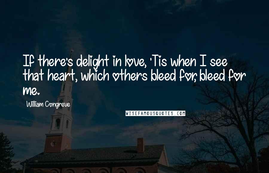 William Congreve Quotes: If there's delight in love, 'Tis when I see that heart, which others bleed for, bleed for me.