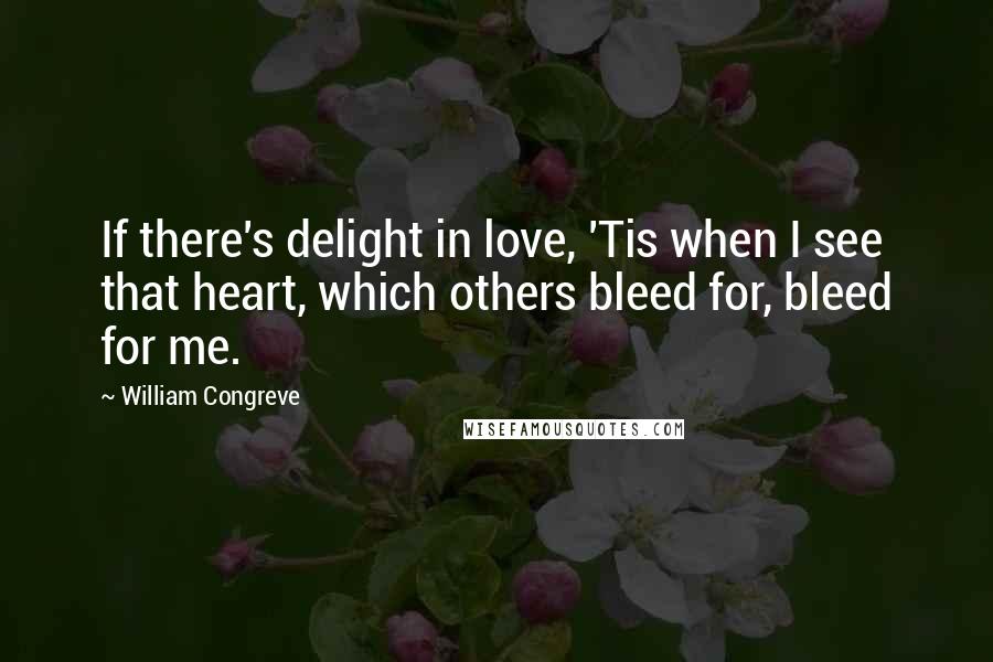 William Congreve Quotes: If there's delight in love, 'Tis when I see that heart, which others bleed for, bleed for me.