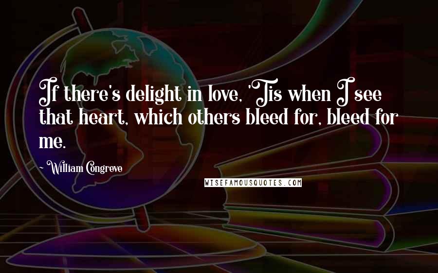 William Congreve Quotes: If there's delight in love, 'Tis when I see that heart, which others bleed for, bleed for me.