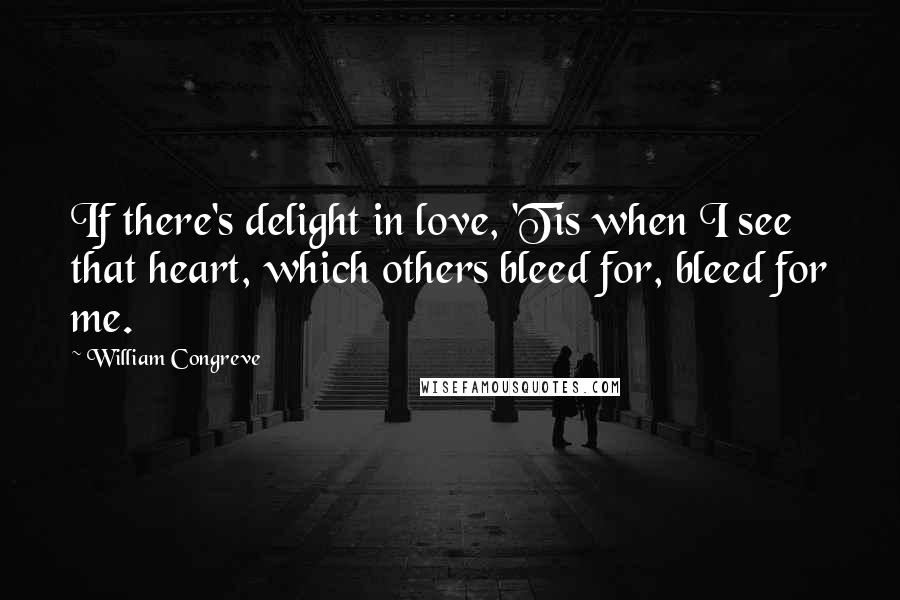 William Congreve Quotes: If there's delight in love, 'Tis when I see that heart, which others bleed for, bleed for me.