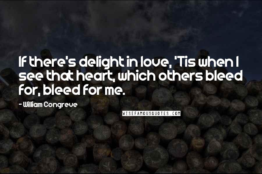 William Congreve Quotes: If there's delight in love, 'Tis when I see that heart, which others bleed for, bleed for me.