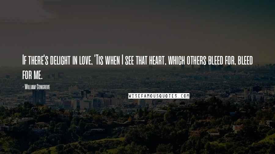 William Congreve Quotes: If there's delight in love, 'Tis when I see that heart, which others bleed for, bleed for me.