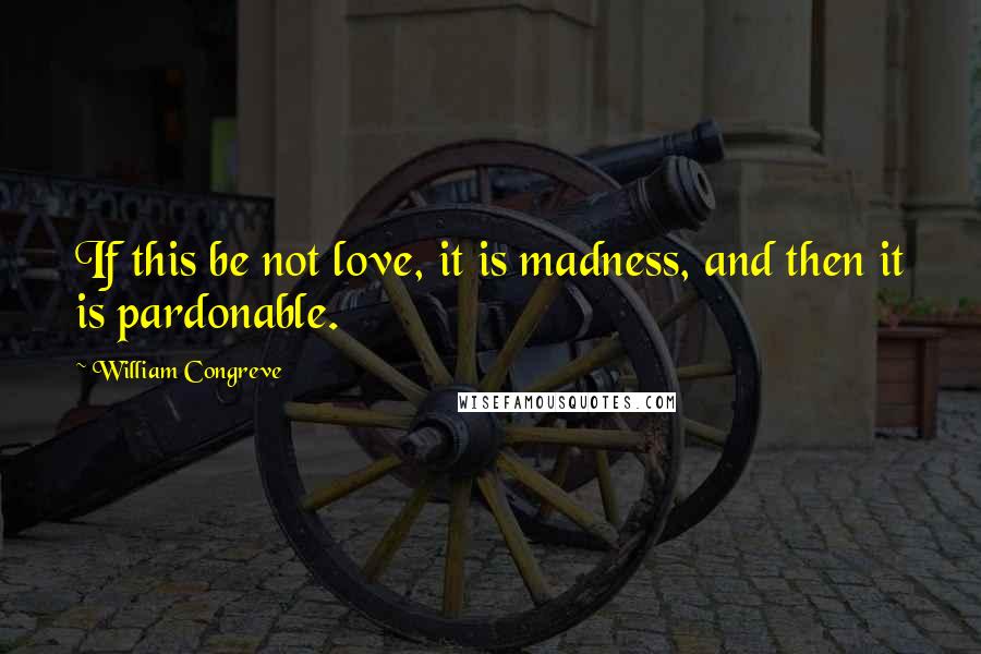 William Congreve Quotes: If this be not love, it is madness, and then it is pardonable.