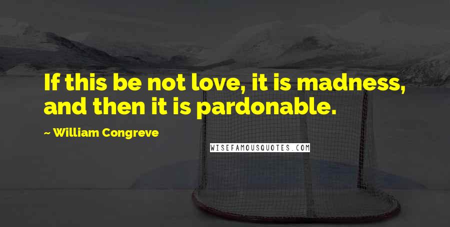 William Congreve Quotes: If this be not love, it is madness, and then it is pardonable.