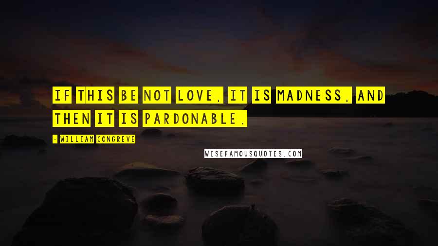William Congreve Quotes: If this be not love, it is madness, and then it is pardonable.