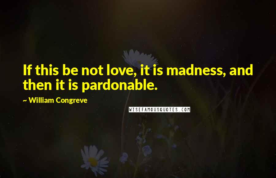 William Congreve Quotes: If this be not love, it is madness, and then it is pardonable.