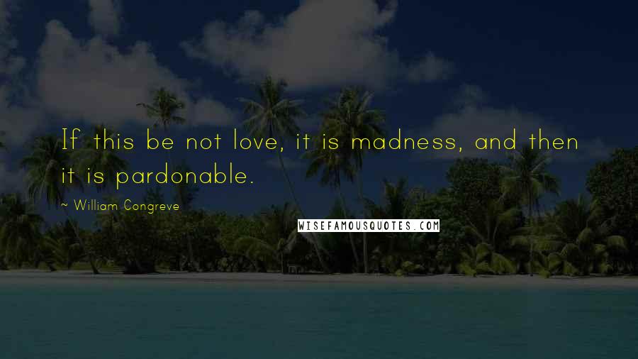 William Congreve Quotes: If this be not love, it is madness, and then it is pardonable.