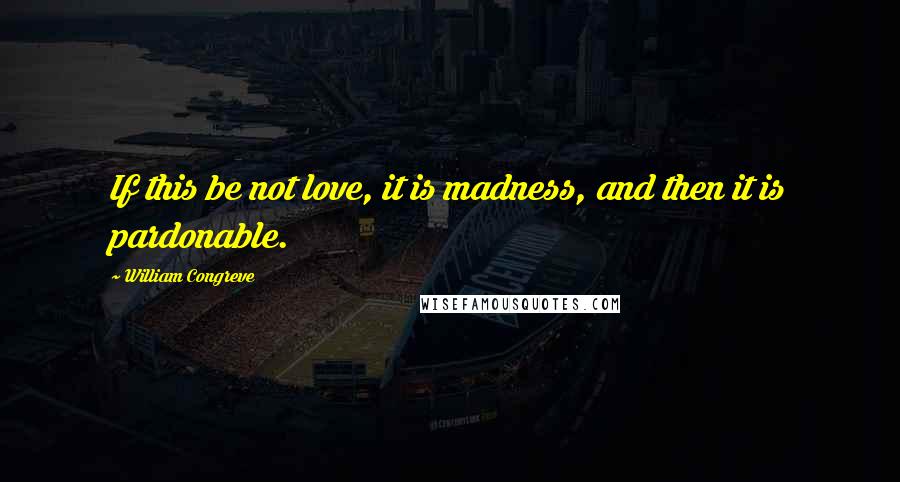 William Congreve Quotes: If this be not love, it is madness, and then it is pardonable.