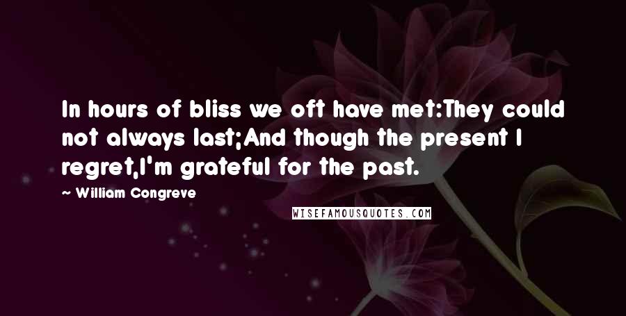 William Congreve Quotes: In hours of bliss we oft have met:They could not always last;And though the present I regret,I'm grateful for the past.