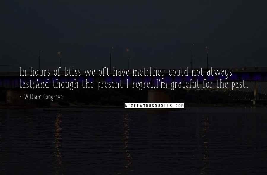 William Congreve Quotes: In hours of bliss we oft have met:They could not always last;And though the present I regret,I'm grateful for the past.