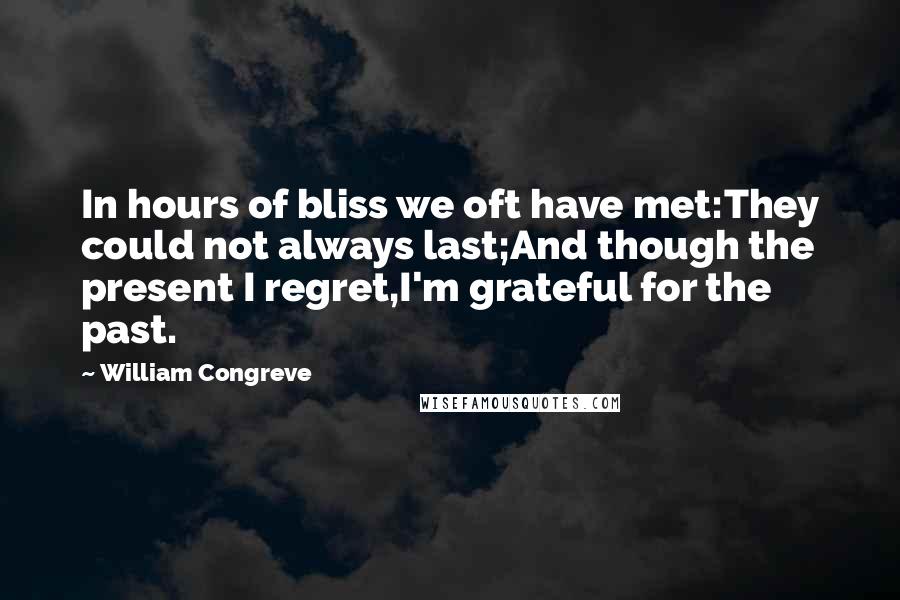 William Congreve Quotes: In hours of bliss we oft have met:They could not always last;And though the present I regret,I'm grateful for the past.