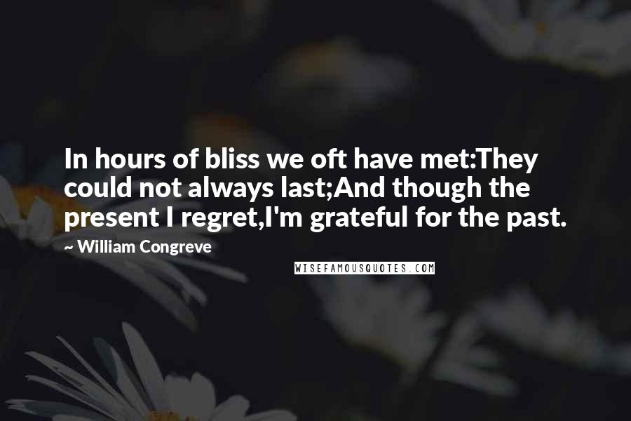 William Congreve Quotes: In hours of bliss we oft have met:They could not always last;And though the present I regret,I'm grateful for the past.