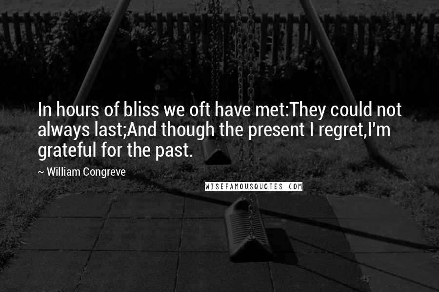 William Congreve Quotes: In hours of bliss we oft have met:They could not always last;And though the present I regret,I'm grateful for the past.