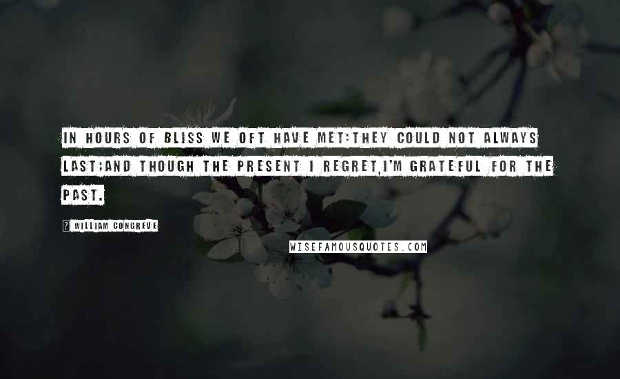 William Congreve Quotes: In hours of bliss we oft have met:They could not always last;And though the present I regret,I'm grateful for the past.