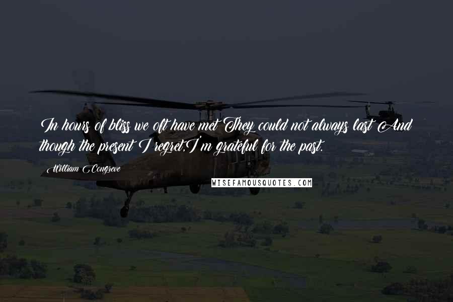 William Congreve Quotes: In hours of bliss we oft have met:They could not always last;And though the present I regret,I'm grateful for the past.