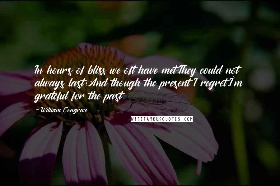 William Congreve Quotes: In hours of bliss we oft have met:They could not always last;And though the present I regret,I'm grateful for the past.