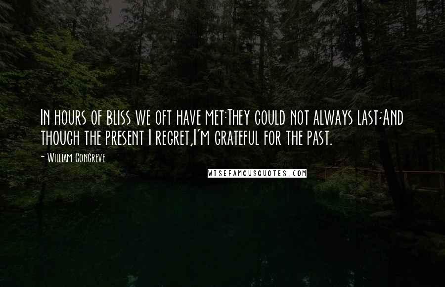 William Congreve Quotes: In hours of bliss we oft have met:They could not always last;And though the present I regret,I'm grateful for the past.