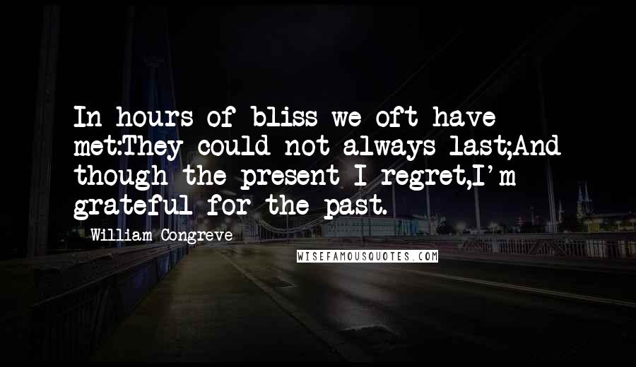 William Congreve Quotes: In hours of bliss we oft have met:They could not always last;And though the present I regret,I'm grateful for the past.