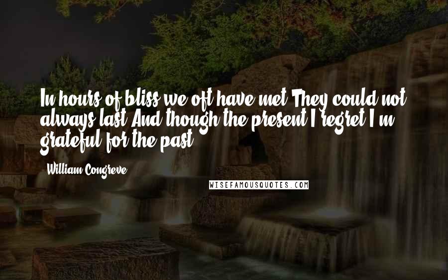 William Congreve Quotes: In hours of bliss we oft have met:They could not always last;And though the present I regret,I'm grateful for the past.