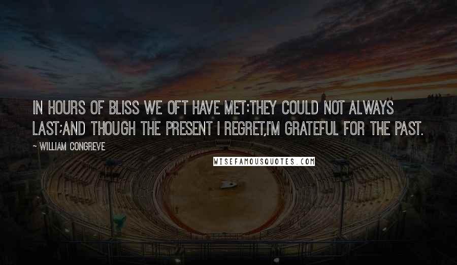 William Congreve Quotes: In hours of bliss we oft have met:They could not always last;And though the present I regret,I'm grateful for the past.