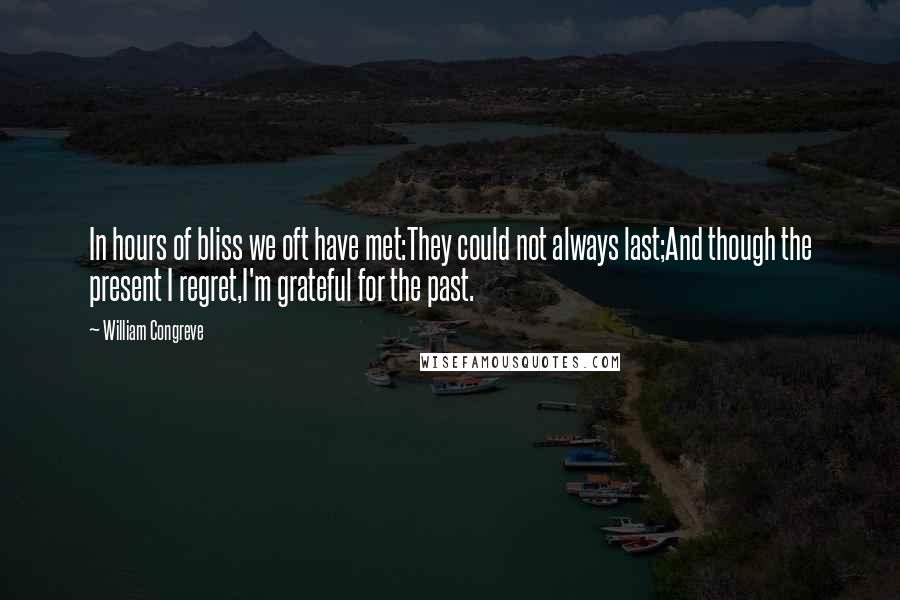 William Congreve Quotes: In hours of bliss we oft have met:They could not always last;And though the present I regret,I'm grateful for the past.