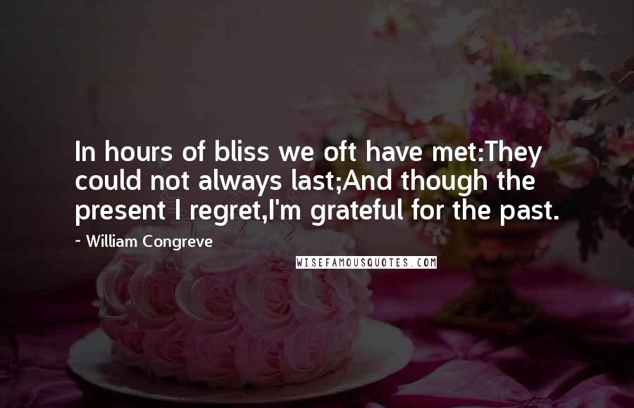 William Congreve Quotes: In hours of bliss we oft have met:They could not always last;And though the present I regret,I'm grateful for the past.