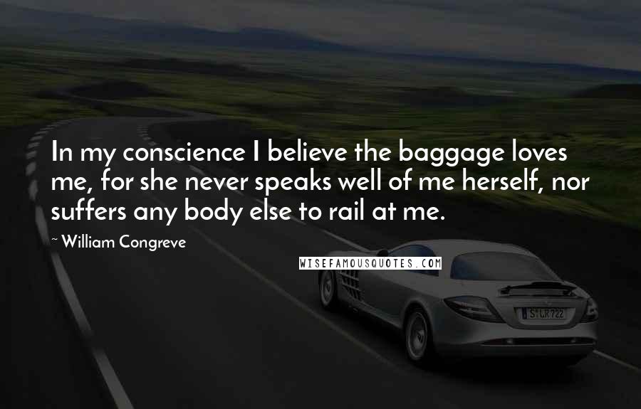 William Congreve Quotes: In my conscience I believe the baggage loves me, for she never speaks well of me herself, nor suffers any body else to rail at me.