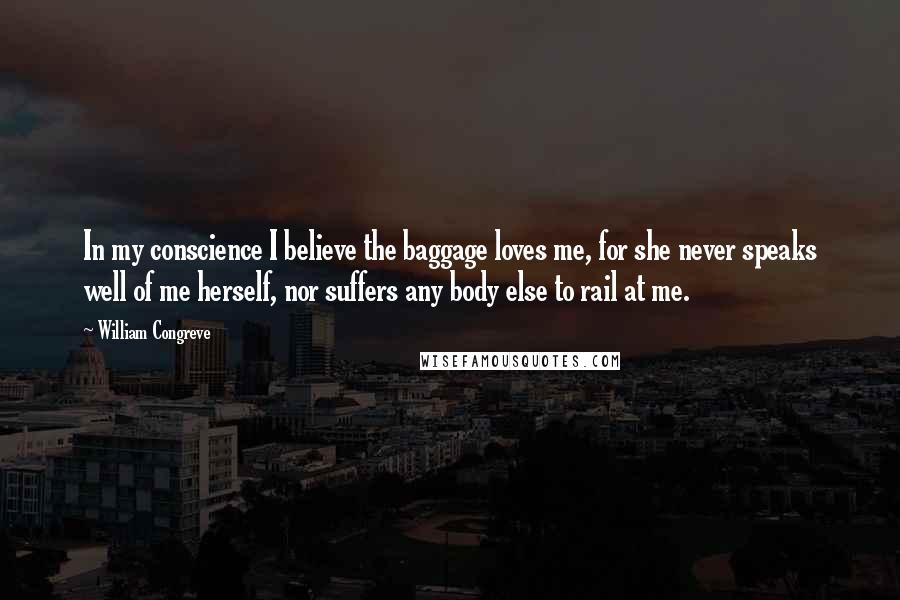 William Congreve Quotes: In my conscience I believe the baggage loves me, for she never speaks well of me herself, nor suffers any body else to rail at me.