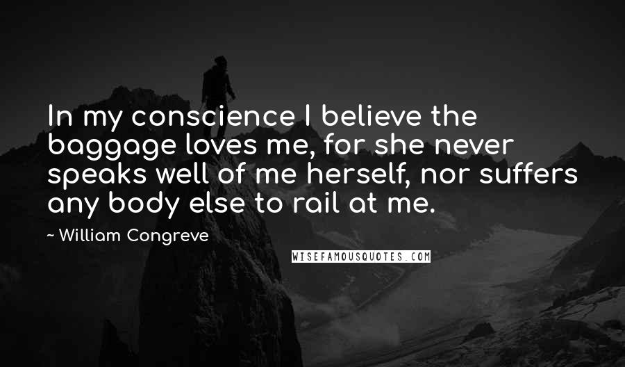 William Congreve Quotes: In my conscience I believe the baggage loves me, for she never speaks well of me herself, nor suffers any body else to rail at me.