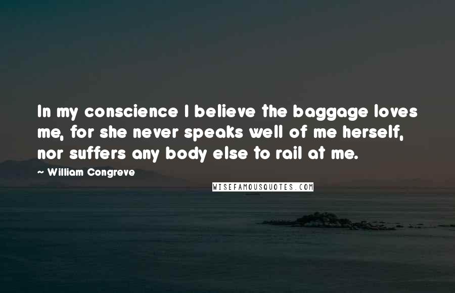 William Congreve Quotes: In my conscience I believe the baggage loves me, for she never speaks well of me herself, nor suffers any body else to rail at me.