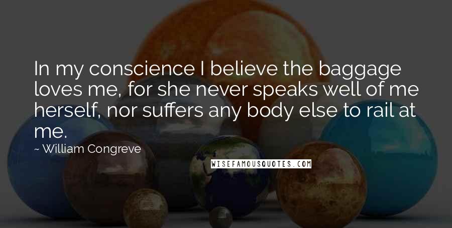 William Congreve Quotes: In my conscience I believe the baggage loves me, for she never speaks well of me herself, nor suffers any body else to rail at me.