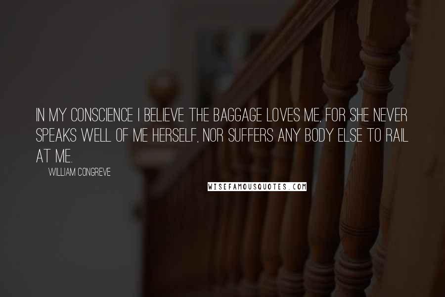 William Congreve Quotes: In my conscience I believe the baggage loves me, for she never speaks well of me herself, nor suffers any body else to rail at me.