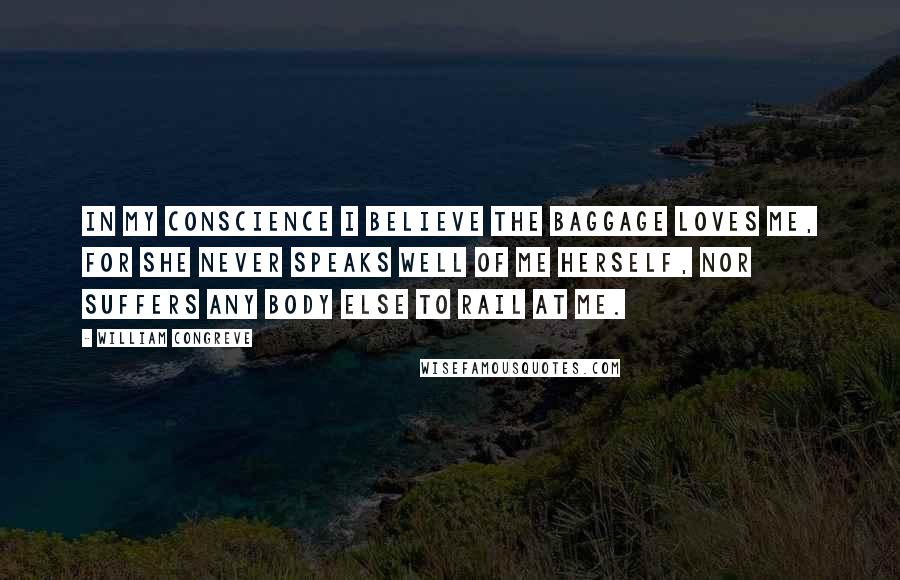 William Congreve Quotes: In my conscience I believe the baggage loves me, for she never speaks well of me herself, nor suffers any body else to rail at me.