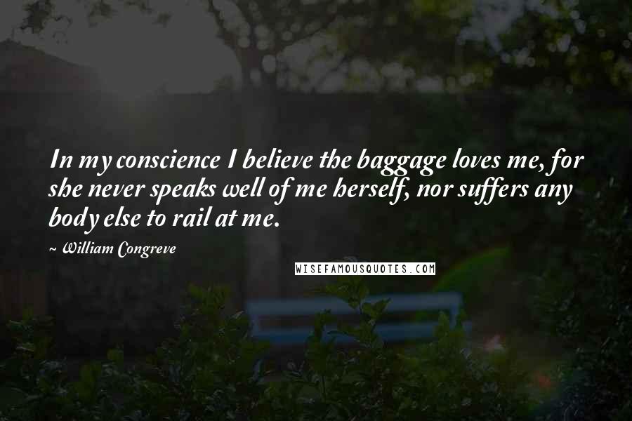 William Congreve Quotes: In my conscience I believe the baggage loves me, for she never speaks well of me herself, nor suffers any body else to rail at me.