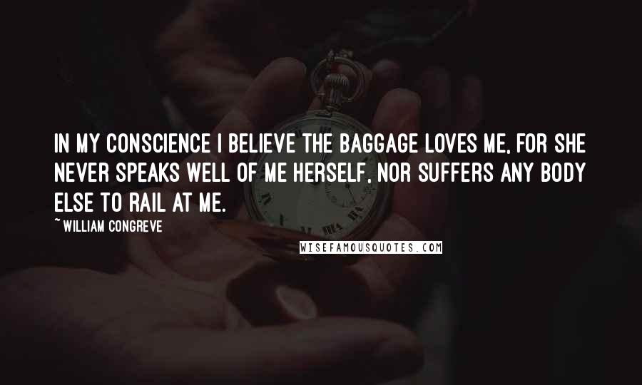 William Congreve Quotes: In my conscience I believe the baggage loves me, for she never speaks well of me herself, nor suffers any body else to rail at me.