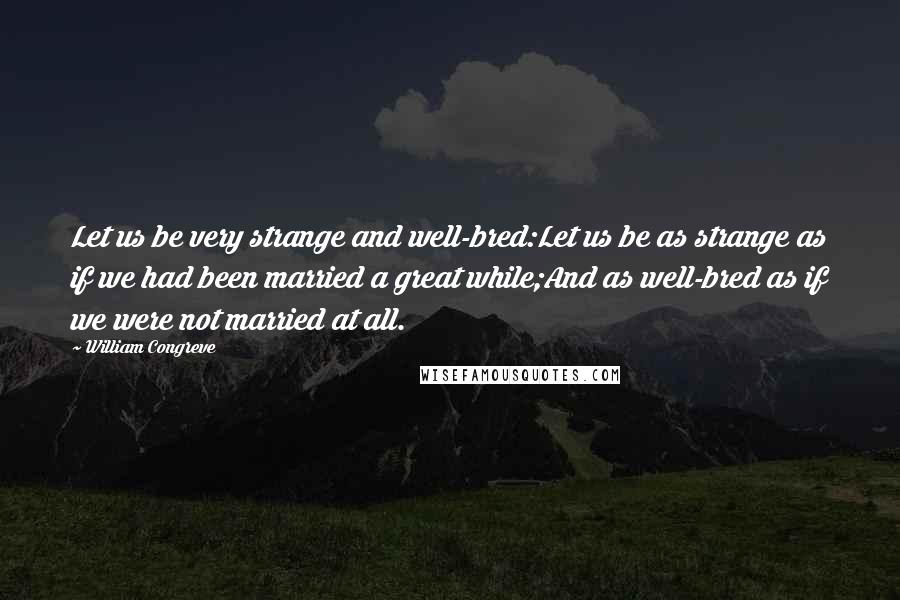 William Congreve Quotes: Let us be very strange and well-bred:Let us be as strange as if we had been married a great while;And as well-bred as if we were not married at all.