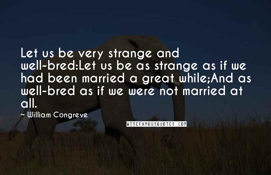 William Congreve Quotes: Let us be very strange and well-bred:Let us be as strange as if we had been married a great while;And as well-bred as if we were not married at all.