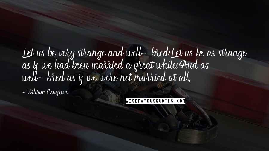 William Congreve Quotes: Let us be very strange and well-bred:Let us be as strange as if we had been married a great while;And as well-bred as if we were not married at all.