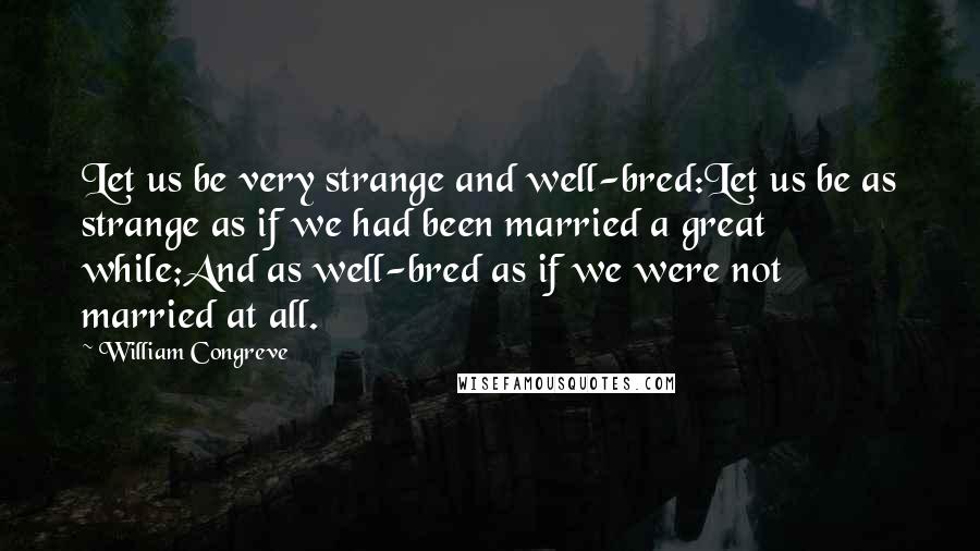 William Congreve Quotes: Let us be very strange and well-bred:Let us be as strange as if we had been married a great while;And as well-bred as if we were not married at all.