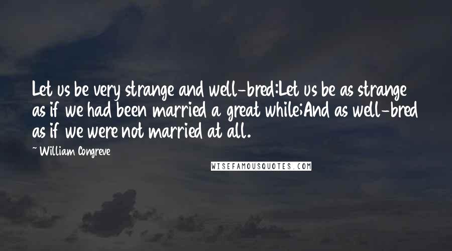 William Congreve Quotes: Let us be very strange and well-bred:Let us be as strange as if we had been married a great while;And as well-bred as if we were not married at all.