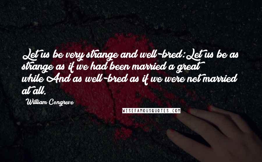 William Congreve Quotes: Let us be very strange and well-bred:Let us be as strange as if we had been married a great while;And as well-bred as if we were not married at all.